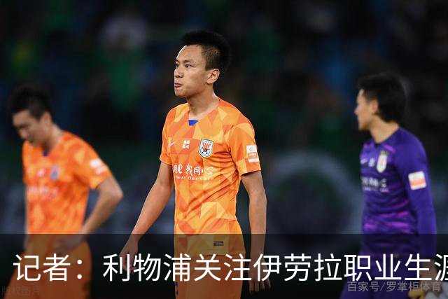记者：利物浦关注伊劳拉职业生涯超10年，球员时代就考虑签下他
